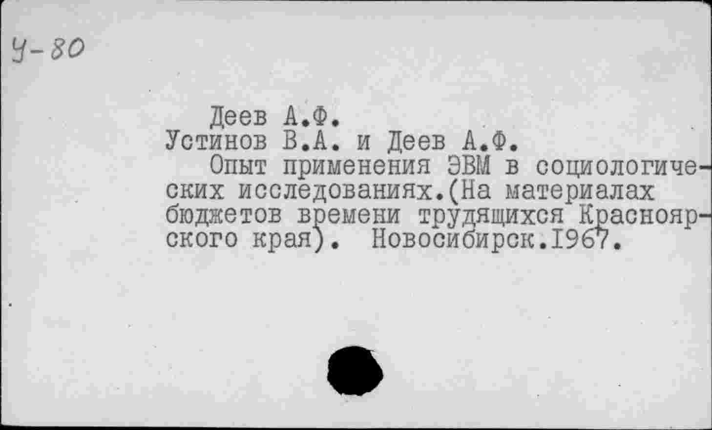 ﻿У-80
Деев А.Ф.
Устинов В.А. и Деев А.Ф.
Опыт применения ЭВМ в социологиче ских исследованиях.(На материалах бюджетов времени трудящихся Краснояр ского края). Новосибирск.1967.